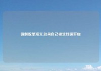 强制脱单短文,如果自己被女性强奸啦