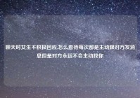 聊天时女生不积极回应,怎么看待每次都是主动跟对方发消息但是对方永远不会主动找你
