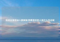 如何设置搭讪人数限制,想撩喜欢的人有什么办法呢