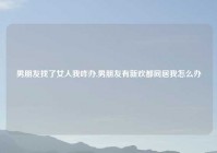 男朋友找了女人我咋办,男朋友有新欢都同居我怎么办