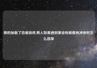 我的加载了恋爱游戏,男人如果遇到事业和爱情有冲突时怎么选择