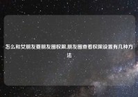 怎么和女朋友要朋友圈权限,朋友圈查看权限设置有几种方法
