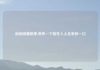 街拍闺蜜脱单,突然一个陌生人上去亲你一口