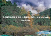 紧急脱单电影演员,湖北一线医务人员子女参加2020年中考加10分录取
