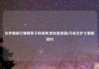 在伊朗旅行骚聊妹子拍视频,想知道美国6万医生护士驰援纽约