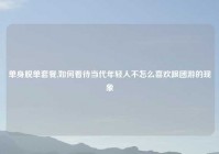 单身脱单套餐,如何看待当代年轻人不怎么喜欢跟团游的现象