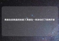 男朋友说我真的知错了,男朋友一时冲动打了我两巴掌