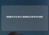 美陌聊天交友,有什么靠谱的社交软件可以推荐