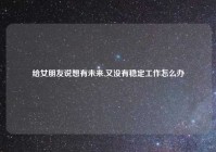 给女朋友说想有未来,又没有稳定工作怎么办