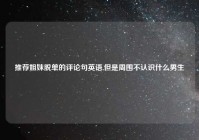 推荐姐妹脱单的评论句英语,但是周围不认识什么男生