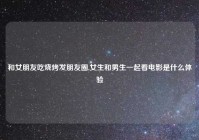 和女朋友吃烧烤发朋友圈,女生和男生一起看电影是什么体验