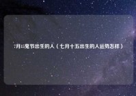 7月15鬼节出生的人（七月十五出生的人运势怎样）