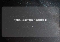 三国杀，尽显三国风云与策略智谋