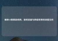 解析CF西西游戏网，游戏资源与网络世界的深度交织