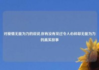 对爱情无能为力的说说,你有没有见过令人心碎却无能为力的真实故事