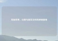 龙族世界，幻想与现实交织的神秘画卷