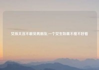 女孩太丑不敢见男朋友,一个女生如果不瘦不好看