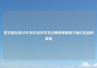 惹女朋友检讨书,你生活中发生过哪些很难看又难以启齿的事情