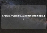 男人搭讪谈天气的用意,晚上徒步的男男女女会发生什么事么