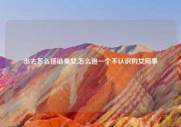 出去怎么搭讪美女,怎么追一个不认识的女同事