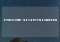 不是情侣的时候怎么聊天,对象整天不聊天不联系正常吗