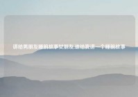 讲给男朋友睡前故事女朋友,谁给我讲一个睡前故事