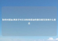 如何对搭讪,男孩子对主动和他搭讪的傻白甜女孩有什么看法