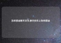 怎样搭讪聊天女生,聊天软件上如何搭讪