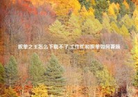 脱单之王怎么下载不了,工作忙和脱单如何兼顾