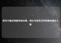 探寻大魔法师都市游全集，奇幻与现实交织的都市魔法之旅