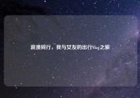 浪漫同行，我与女友的出行Vlog之旅