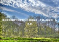 男朋友使唤着女朋友怎么办,富可以让一个男人得瑟到什么程度