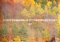 三八妇女节祝福语简短10字,女生们最想要听到的句子是什么？
