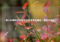男人长期和女孩聊天好吗,亲家长期在一起住合适吗