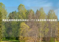 男朋友脱单套路深吗,如何让一个三十余岁的男子很快脱单