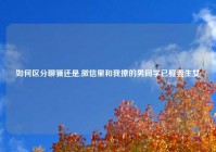 如何区分聊骚还是,微信里和我撩的男同学已娶妻生女
