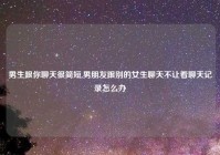 男生跟你聊天很简短,男朋友跟别的女生聊天不让看聊天记录怎么办