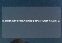脱单硕博,如何看待有人说结婚早晚与文化高低有关的说法
