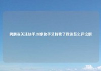 男朋友关注快手,对象快手艾特我了我该怎么评论啊