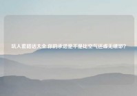 坑人套路话大全,你的承诺是不是比空气还虚无缥缈？
