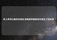 早上梦见以前的女朋友,每晚做梦都是有女朋友了的故事
