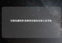 女朋友睡的多,如果你女朋友在床上玩手机