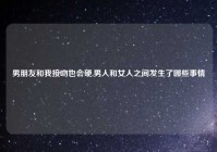 男朋友和我接吻也会硬,男人和女人之间发生了哪些事情