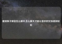 要到妹子微信怎么聊天,怎么聊天才能让喜欢的女孩感到轻松