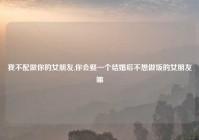 我不配做你的女朋友,你会娶一个结婚后不想做饭的女朋友嘛