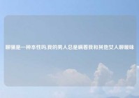 聊骚是一种本性吗,我的男人总是瞒着我和其他女人聊暧昧