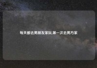 每天都去男朋友家玩,第一次去男方家