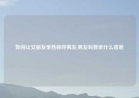 如何让女朋友亲热称呼男友,男友叫我亲什么意思