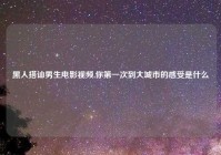 黑人搭讪男生电影视频,你第一次到大城市的感受是什么