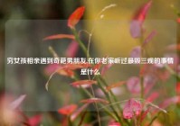 穷女孩相亲遇到奇葩男朋友,在你老家听过最毁三观的事情是什么